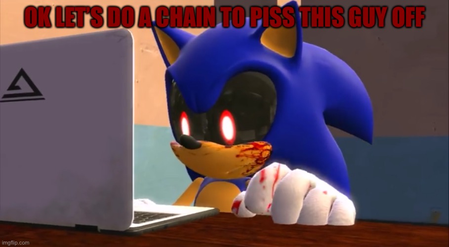 Sonic.exe finds the internet | OK LET’S DO A CHAIN TO PISS THIS GUY OFF | image tagged in sonic exe finds the internet | made w/ Imgflip meme maker