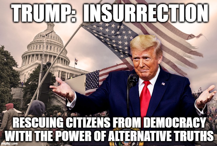 Trump:  Insurrection | TRUMP:  INSURRECTION; RESCUING CITIZENS FROM DEMOCRACY WITH THE POWER OF ALTERNATIVE TRUTHS | image tagged in donald trump approves,nevertrump meme,potus45,donald trump you're fired,donald trump is an idiot | made w/ Imgflip meme maker