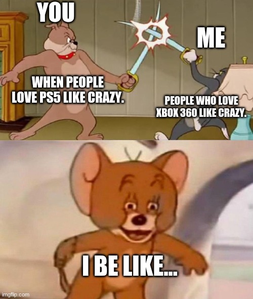 Tom and Jerry swordfight | YOU; ME; WHEN PEOPLE LOVE PS5 LIKE CRAZY. PEOPLE WHO LOVE XBOX 360 LIKE CRAZY. I BE LIKE... | image tagged in tom and jerry swordfight | made w/ Imgflip meme maker