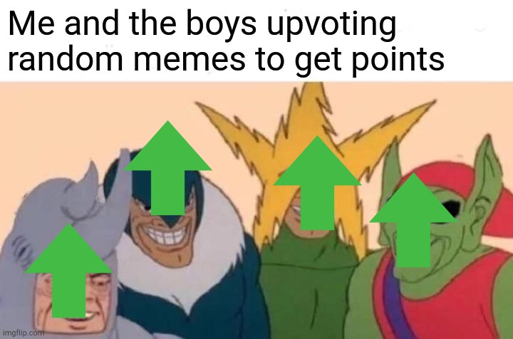 Relatible? | Me and the boys upvoting random memes to get points | image tagged in memes,me and the boys | made w/ Imgflip meme maker