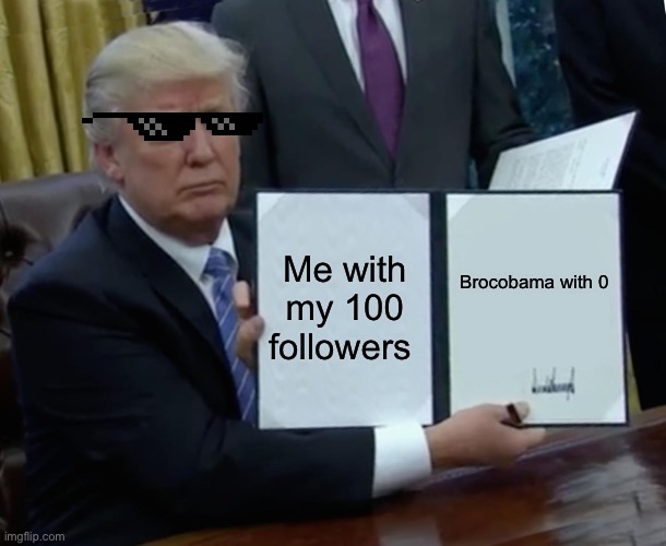 Trump Bill Signing | Me with my 100 followers; Brocobama with 0 | image tagged in memes,trump bill signing | made w/ Imgflip meme maker