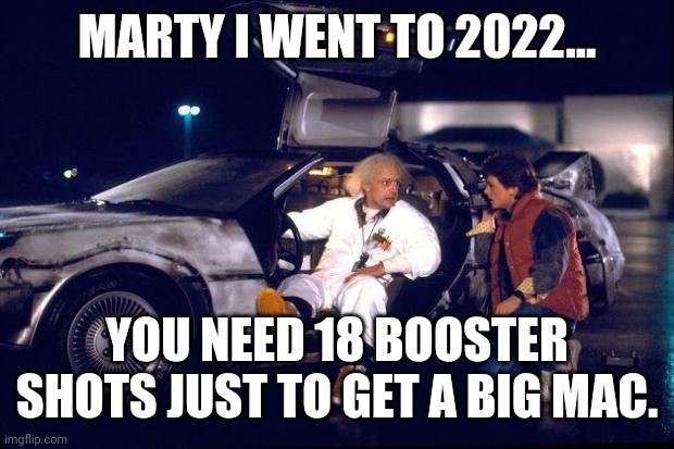 18 boosters at least. | MARTY I WENT TO 2022... YOU NEED 18 BOOSTER SHOTS JUST TO GET A BIG MAC. | image tagged in back to the future | made w/ Imgflip meme maker