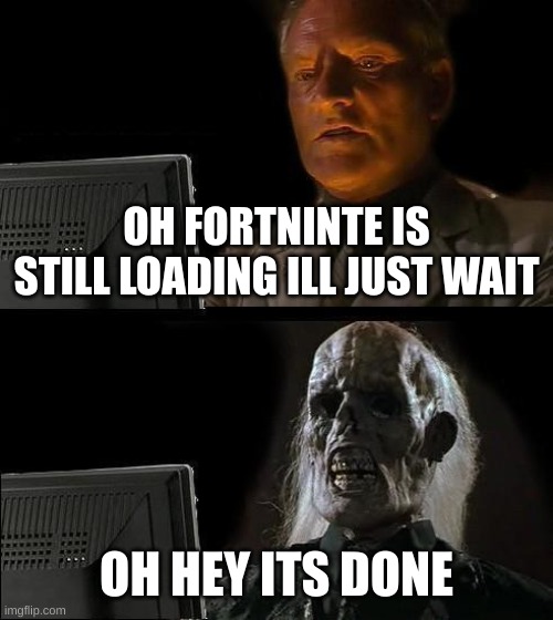 E | OH FORTNITE IS STILL LOADING ILL JUST WAIT; OH HEY ITS DONE | image tagged in memes,i'll just wait here | made w/ Imgflip meme maker