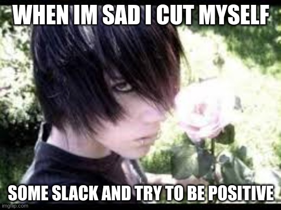 haha edgy joke | WHEN IM SAD I CUT MYSELF; SOME SLACK AND TRY TO BE POSITIVE | made w/ Imgflip meme maker