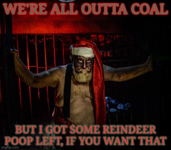Maybe stop being so naughty and Santa will get ya something good! | WE'RE ALL OUTTA COAL; BUT I GOT SOME REINDEER POOP LEFT, IF YOU WANT THAT | image tagged in santa claus,hohoho,santa naughty list,coal | made w/ Imgflip meme maker
