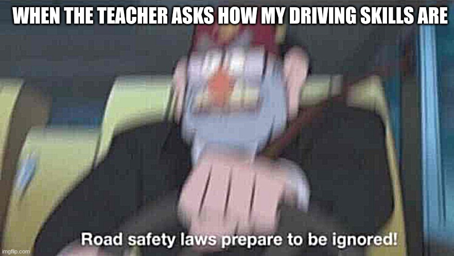 i lost my licence for this XD | WHEN THE TEACHER ASKS HOW MY DRIVING SKILLS ARE | image tagged in road safety laws prepare to be ignored | made w/ Imgflip meme maker