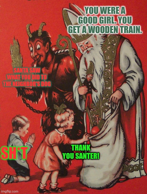 Lil Billy gets what's coming to him... | YOU WERE A GOOD GIRL. YOU GET A WOODEN TRAIN. SANTA SAW WHAT YOU DID TO THE NEIGHBOR'S DOG; THANK YOU SANTER! SH*T | image tagged in krampus,santa claus,time to die,merry christmas | made w/ Imgflip meme maker