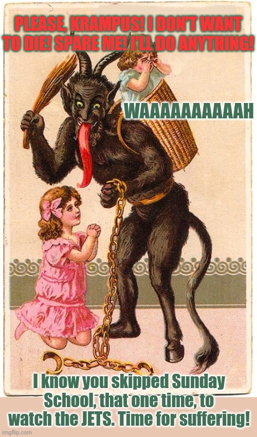 Merry Krampusnacht | PLEASE, KRAMPUS! I DON'T WANT TO DIE! SPARE ME! I'LL DO ANYTHING! WAAAAAAAAAAH; I know you skipped Sunday School, that one time, to watch the JETS. Time for suffering! | image tagged in he knows,if youve been good,he knows if youve been bad,krampus,end my suffering | made w/ Imgflip meme maker