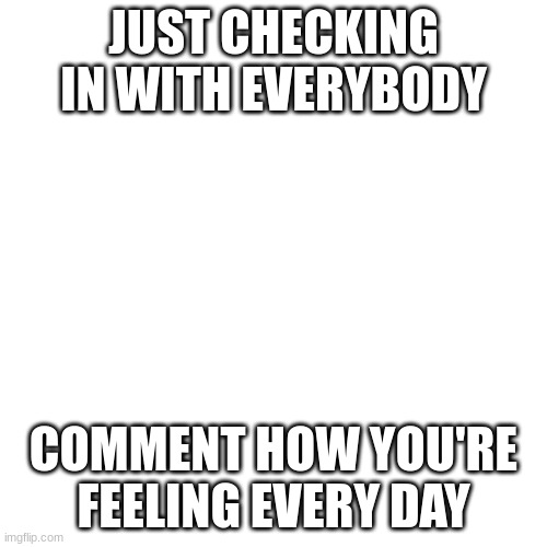 No negative feelings in this! I want Happiness |  JUST CHECKING IN WITH EVERYBODY; COMMENT HOW YOU'RE FEELING EVERY DAY | image tagged in memes,blank transparent square | made w/ Imgflip meme maker
