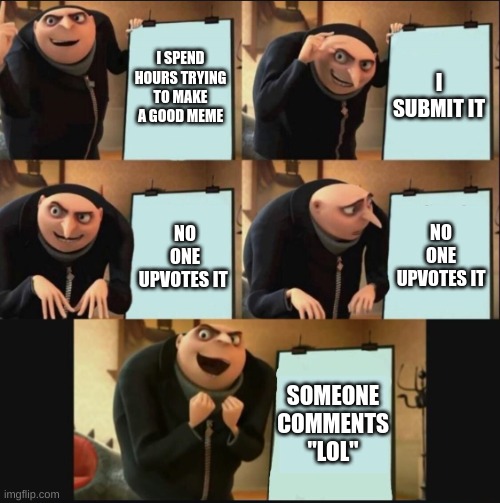 5 panel gru meme | I SPEND HOURS TRYING TO MAKE A GOOD MEME; I SUBMIT IT; NO ONE UPVOTES IT; NO ONE UPVOTES IT; SOMEONE COMMENTS "LOL" | image tagged in 5 panel gru meme | made w/ Imgflip meme maker