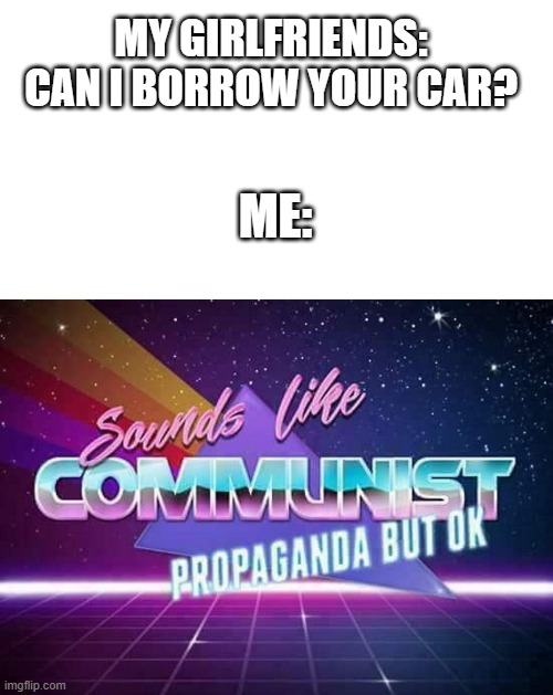 FYI: the 's' is a typo | MY GIRLFRIENDS: CAN I BORROW YOUR CAR? ME: | image tagged in blank white template,sounds like communist propaganda | made w/ Imgflip meme maker