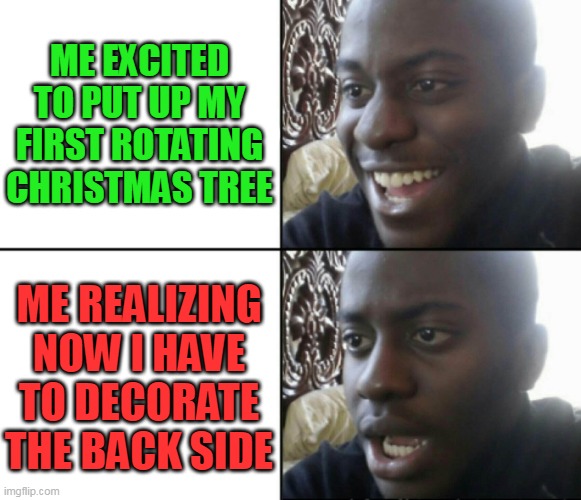 Happy / Shock | ME EXCITED TO PUT UP MY FIRST ROTATING CHRISTMAS TREE; ME REALIZING NOW I HAVE TO DECORATE THE BACK SIDE | image tagged in happy / shock,christmas tree,christmas,memes,christmas memes,merry christmas | made w/ Imgflip meme maker