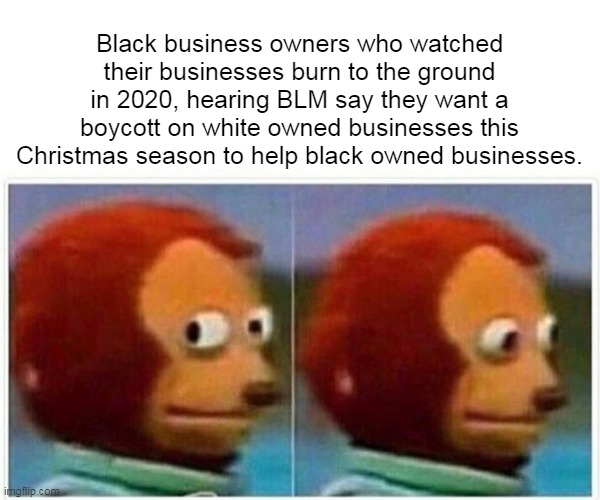 Monkey Puppet Meme | Black business owners who watched their businesses burn to the ground in 2020, hearing BLM say they want a boycott on white owned businesses this Christmas season to help black owned businesses. | image tagged in memes,monkey puppet,blm,black lives matter,antifa,riots | made w/ Imgflip meme maker