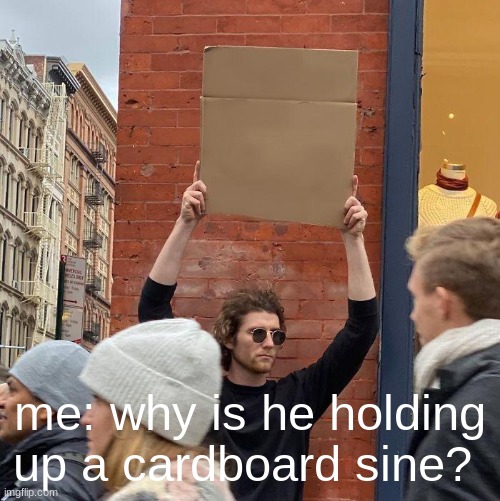 me: why is he holding up a cardboard sine? | image tagged in memes,guy holding cardboard sign | made w/ Imgflip meme maker