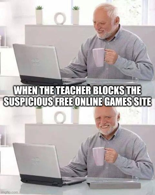 i hate those applications they give a teacher too much power | WHEN THE TEACHER BLOCKS THE SUSPICIOUS FREE ONLINE GAMES SITE | image tagged in memes,hide the pain harold | made w/ Imgflip meme maker