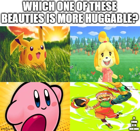 Which is more huggable? | WHICH ONE OF THESE BEAUTIES IS MORE HUGGABLE? (I THINK IT IS MIN MIN) | image tagged in pikachu,kirby,nintendo,arms,animal crossing | made w/ Imgflip meme maker