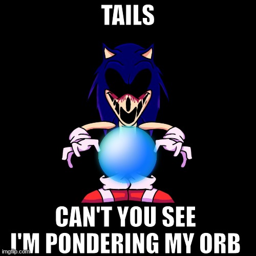 ORB | TAILS; CAN'T YOU SEE I'M PONDERING MY ORB | image tagged in sonic exe says | made w/ Imgflip meme maker