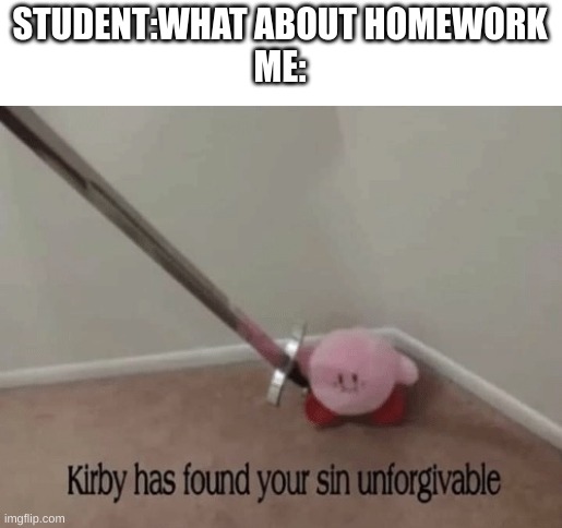 *insert clever title* | STUDENT:WHAT ABOUT HOMEWORK
ME: | image tagged in kirby has found your sin unforgivable,funny memes | made w/ Imgflip meme maker