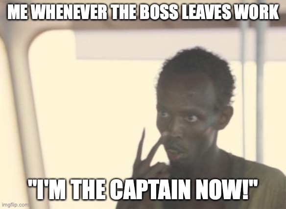 It's nice when the boss trusts you enough to leave you in charge, when he leaves! | ME WHENEVER THE BOSS LEAVES WORK; "I'M THE CAPTAIN NOW!" | image tagged in memes,i'm the captain now,boss | made w/ Imgflip meme maker