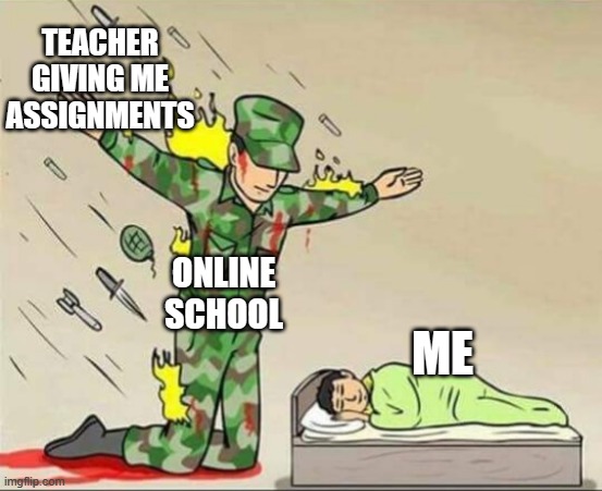 Soldier protecting sleeping child | TEACHER GIVING ME ASSIGNMENTS; ONLINE SCHOOL; ME | image tagged in soldier protecting sleeping child | made w/ Imgflip meme maker