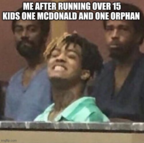 xxxtentacion |  ME AFTER RUNNING OVER 15 KIDS ONE MCDONALD AND ONE ORPHAN | image tagged in xxxtentacion | made w/ Imgflip meme maker
