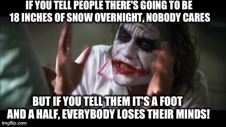 And everybody loses their minds | IF YOU TELL PEOPLE THERE'S GOING TO BE 18 INCHES OF SNOW OVERNIGHT, NOBODY CARES BUT IF YOU TELL THEM IT'S A FOOT AND A HALF, EVERYBODY LOSE | image tagged in memes,and everybody loses their minds | made w/ Imgflip meme maker