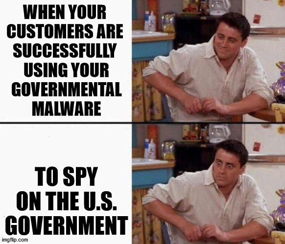 Joe happy then horrified | WHEN YOUR 
CUSTOMERS ARE 
SUCCESSFULLY 
USING YOUR
 GOVERNMENTAL 
MALWARE; TO SPY ON THE U.S. GOVERNMENT | image tagged in joe happy then horrified | made w/ Imgflip meme maker