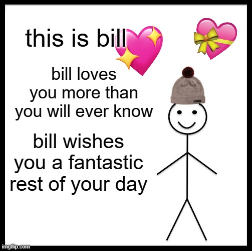 Bill has come to say! | this is bill; bill loves you more than you will ever know; bill wishes you a fantastic rest of your day | image tagged in memes,be like bill | made w/ Imgflip meme maker