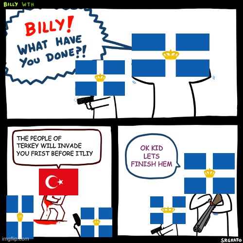 bill | THE PEOPLE OF TERKEY WILL INVADE YOU FRIST BEFORE ITLIY; OK KID LETS FINISH HEM | image tagged in billy what have you done | made w/ Imgflip meme maker
