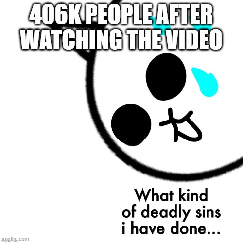 What kind of deadly sins i have done | 406K PEOPLE AFTER WATCHING THE VIDEO | image tagged in what kind of deadly sins i have done | made w/ Imgflip meme maker