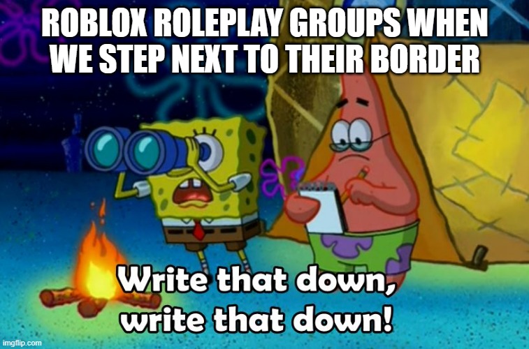 write that down | ROBLOX ROLEPLAY GROUPS WHEN WE STEP NEXT TO THEIR BORDER | image tagged in write that down | made w/ Imgflip meme maker