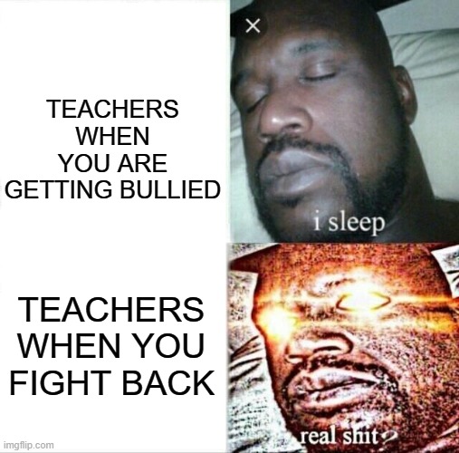 Sleeping Shaq | TEACHERS WHEN YOU ARE GETTING BULLIED; TEACHERS WHEN YOU FIGHT BACK | image tagged in memes,sleeping shaq | made w/ Imgflip meme maker