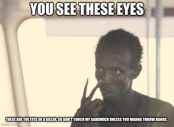 don't touchch meh food | YOU SEE THESE EYES; THESE ARE THE EYES OF A KILLER, SO DON'T TOUCH MY SANDWICH UNLESS YOU WANNA THROW HANDS. | image tagged in memes,i'm the captain now | made w/ Imgflip meme maker