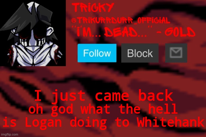 Tricky's Gold temp | I just came back; oh god what the hell is Logan doing to Whitehank | image tagged in trikurrdurr_official's gold temp | made w/ Imgflip meme maker