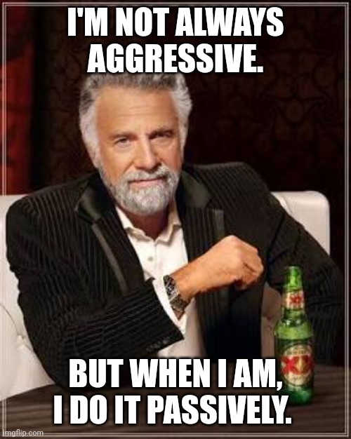 Aggressive | I'M NOT ALWAYS AGGRESSIVE. BUT WHEN I AM, I DO IT PASSIVELY. | image tagged in aggressive | made w/ Imgflip meme maker
