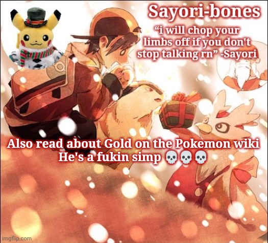 Sayori's Christmas Temp but it's Heart Gold | Also read about Gold on the Pokemon wiki
He's a fukin simp 💀💀💀 | image tagged in sayori's christmas temp but it's heart gold | made w/ Imgflip meme maker