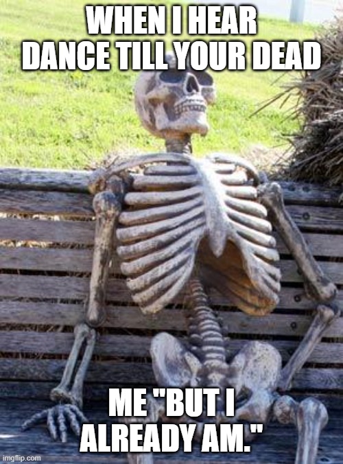 Waiting Skeleton Meme | WHEN I HEAR DANCE TILL YOUR DEAD; ME "BUT I ALREADY AM." | image tagged in memes,waiting skeleton | made w/ Imgflip meme maker