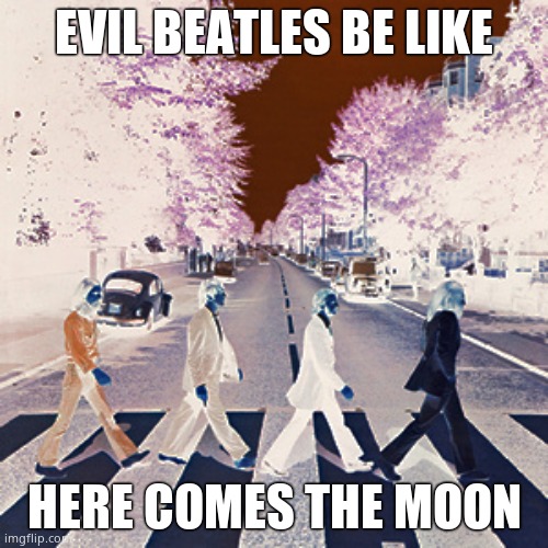 Evil beatles be like | EVIL BEATLES BE LIKE; HERE COMES THE MOON | image tagged in evil beatles be like | made w/ Imgflip meme maker