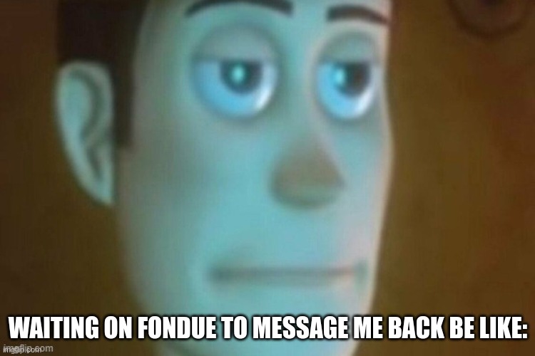 LIKE COME ON DUDE LOL /j | WAITING ON FONDUE TO MESSAGE ME BACK BE LIKE: | image tagged in lol so funny,read | made w/ Imgflip meme maker