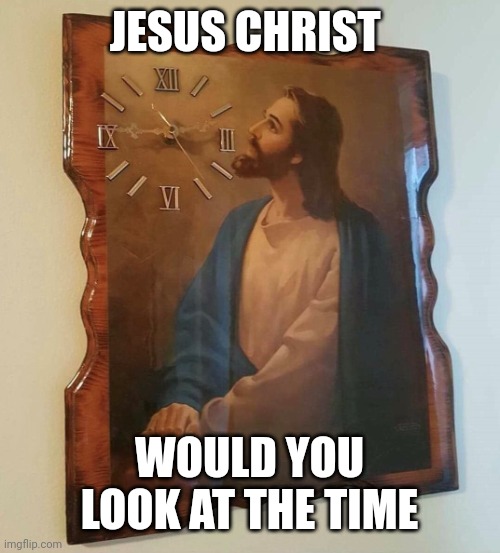 Jesus Christ would you look at the time! |  JESUS CHRIST; WOULD YOU LOOK AT THE TIME | image tagged in jesus christ would you look at the time | made w/ Imgflip meme maker