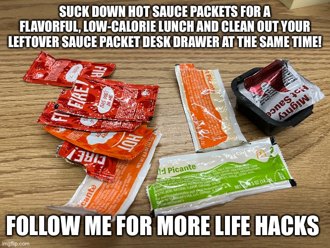 Hot Sauce Packet Lunch | SUCK DOWN HOT SAUCE PACKETS FOR A FLAVORFUL, LOW-CALORIE LUNCH AND CLEAN OUT YOUR LEFTOVER SAUCE PACKET DESK DRAWER AT THE SAME TIME! FOLLOW ME FOR MORE LIFE HACKS | image tagged in hot sauce | made w/ Imgflip meme maker