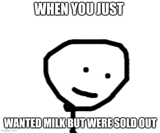 more pain | WHEN YOU JUST; WANTED MILK BUT WERE SOLD OUT | image tagged in stick figure suffering | made w/ Imgflip meme maker