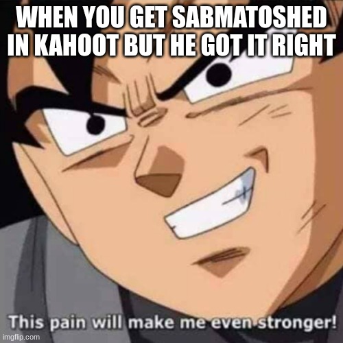 This pain will make me even stronger | WHEN YOU GET SABMATOSHED IN KAHOOT BUT HE GOT IT RIGHT | image tagged in this pain will make me even stronger | made w/ Imgflip meme maker