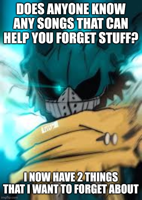 vigilante deku eye | DOES ANYONE KNOW ANY SONGS THAT CAN HELP YOU FORGET STUFF? I NOW HAVE 2 THINGS THAT I WANT TO FORGET ABOUT | image tagged in vigilante deku eye | made w/ Imgflip meme maker