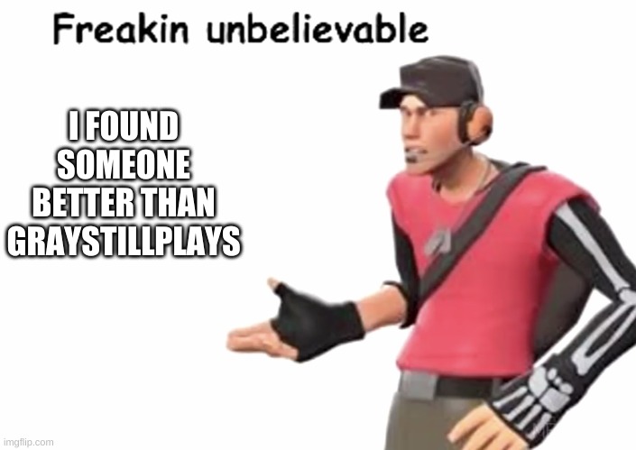 Freakin’ unbelievable | I FOUND SOMEONE BETTER THAN GRAYSTILLPLAYS | image tagged in freakin unbelievable | made w/ Imgflip meme maker