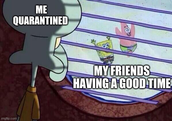 relateble | ME QUARANTINED; MY FRIENDS HAVING A GOOD TIME | image tagged in squidward | made w/ Imgflip meme maker