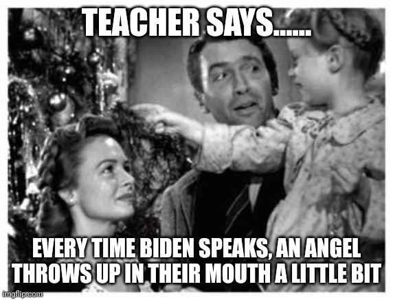 Teacher says..... | TEACHER SAYS...... EVERY TIME BIDEN SPEAKS, AN ANGEL THROWS UP IN THEIR MOUTH A LITTLE BIT | image tagged in joe biden,christmas | made w/ Imgflip meme maker