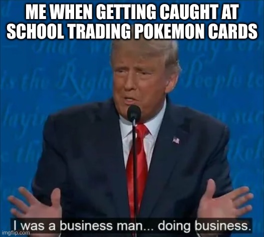 I was a business man | ME WHEN GETTING CAUGHT AT SCHOOL TRADING POKEMON CARDS | image tagged in i was a business man | made w/ Imgflip meme maker