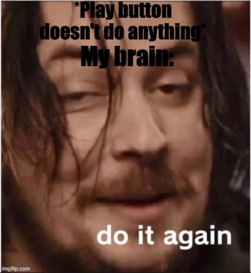 Do it again | *Play button doesn't do anything*; My brain: | image tagged in do it again | made w/ Imgflip meme maker
