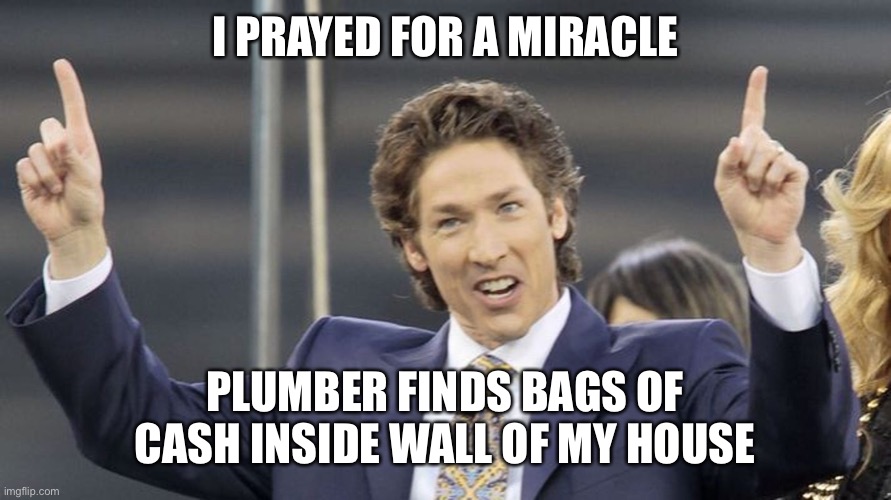 Of course it’s not connected to $600,000 stolen from my church | I PRAYED FOR A MIRACLE; PLUMBER FINDS BAGS OF CASH INSIDE WALL OF MY HOUSE | image tagged in joel osteen,cash,wall,plumber,stolen | made w/ Imgflip meme maker